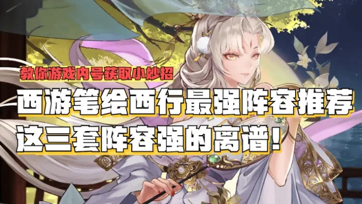 《西游笔绘西行》阵容攻略:高效搭配与热门角色推荐 《西游笔绘西行》阵容攻略:高效搭配与热门角色推荐