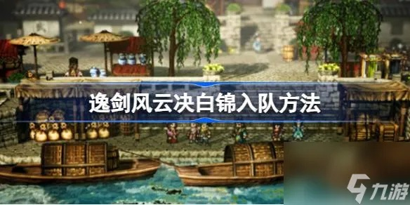 《逸剑风云决》白锦快速入队攻略！轻松加入白锦战队