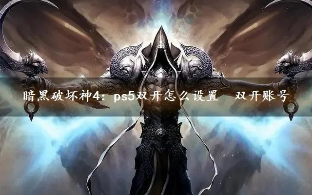 《暗黑破坏神4》PS5双开攻略：轻松实现跨平台畅玩！