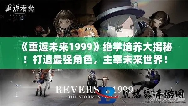 《重返未来1999》公测新角色攻略：最强培养秘籍曝光