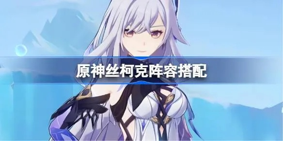 《原神》丝柯克圣遗物搭配攻略：打造强力输出阵容