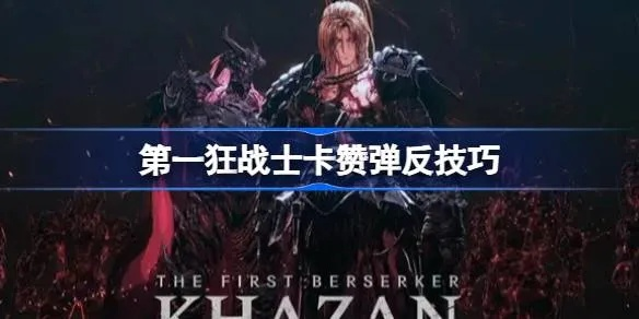 《卡赞弹反技巧揭秘：第一狂战士卡赞实战攻略》